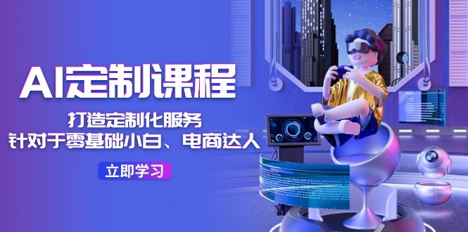 图片[1]-AI定制课程，打造出个性化定制（适用于零基础新手、电商达人）36堂课-中创网_分享中创网创业资讯_最新网络项目资源