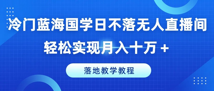 冷门蓝海国学日不落无人直播间，轻松实现月入十万 ，落地教学教程【揭秘】