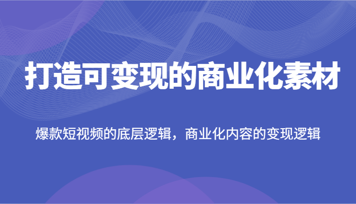 打造出可变现的市场化素材内容，爆款短视频的底层思维，商业化的视频的转现逻辑性