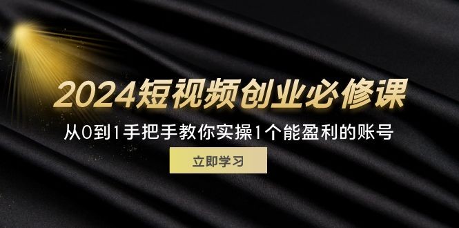 （11846期）2024短视频创业必修课程，从0到1教你如何实际操作1一个可以赢利的账户 (32节)