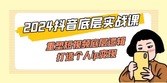 （11852期）2024抖音视频最底层实战演练课，重构小视频底层思维，打造个人ip转现（52堂课）