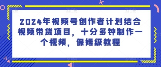 2024年视频号创作者计划结合视频带货项目，十分多钟制作一个视频，保姆级教程