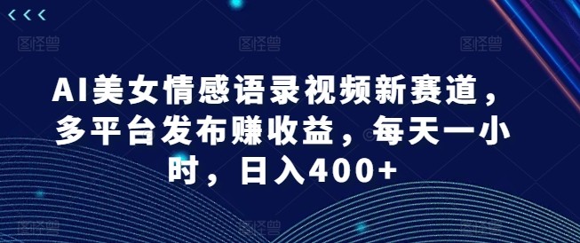 AI美女情感语录视频新赛道，多平台发布赚收益，每天一小时，日入400 【揭秘】