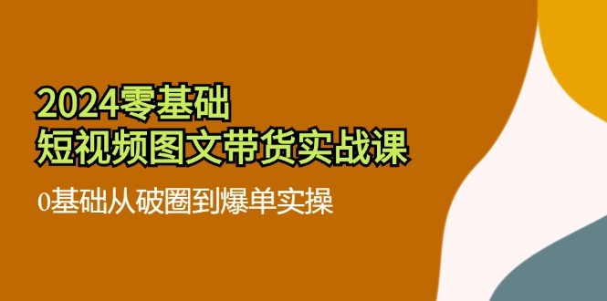 （11878期）2024零基础·小视频图文并茂卖货实战演练课：0基本从出圈到打造爆款实际操作（35堂课）