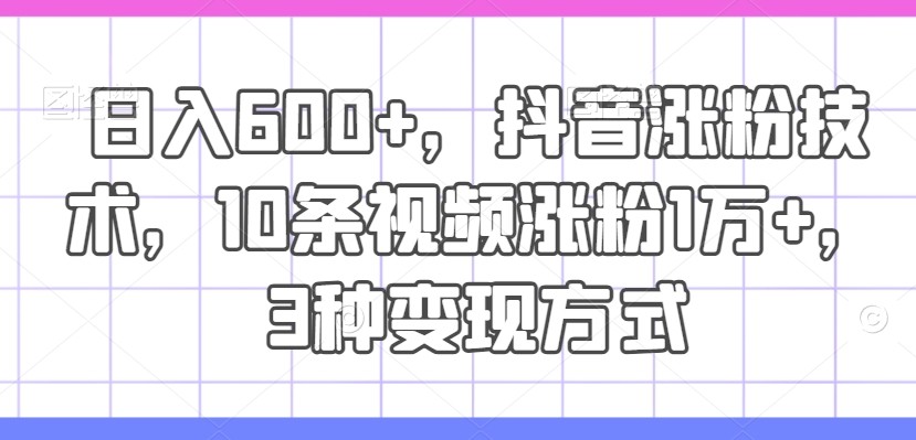 日入600 ，抖音涨粉技术，10条视频涨粉1万 ，3种变现方式【揭秘】