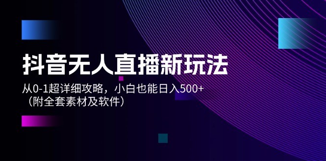 （12000期）抖音无人直播新玩法，从0-1超详细攻略，小白也能日入500+（附全套素材&#8230;