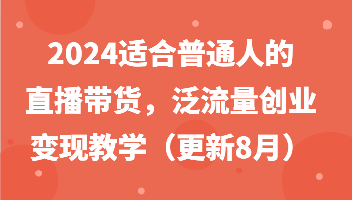 2024适合普通人的直播带货，泛流量创业变现教学（更新8月）