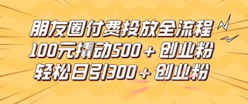 朋友圈高效付费投放全流程，100元撬动500+创业粉，日引流300加精准创业粉【揭秘】