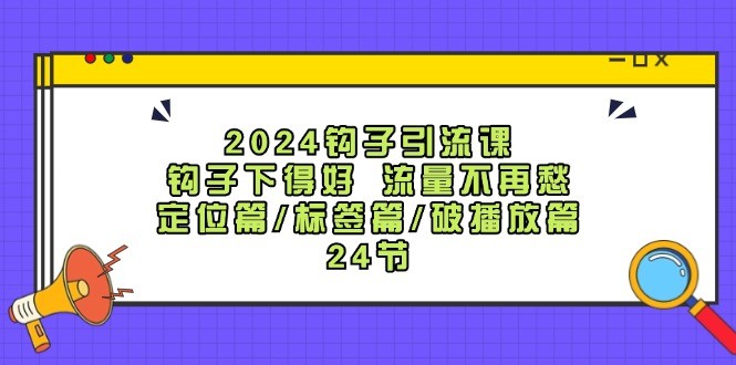 2024钩子引流课：钩子下得好流量不再愁，定位篇/标签篇/破播放篇/24节