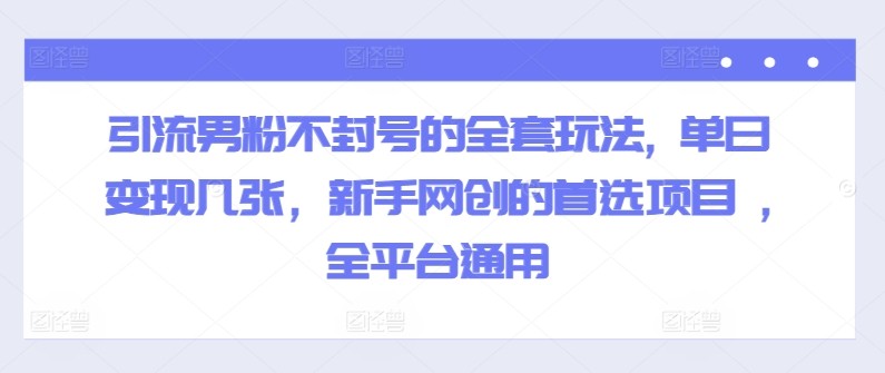 引流男粉不封号的全套玩法, 单日变现几张，新手网创的首选项目 ,全平台通用