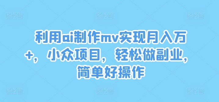 利用ai制作mv实现月入万+，小众项目，轻松做副业，简单好操作【揭秘】