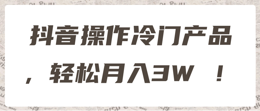 抖音操作冷门产品，轻松月入3W ！【视频教程】,抖音操作冷门产品，轻松月入3W ！【视频教程】,免费项目,抖音0基础短视频实战课，短视频运营赚钱新思路，零粉丝也能助你上热门,第1张