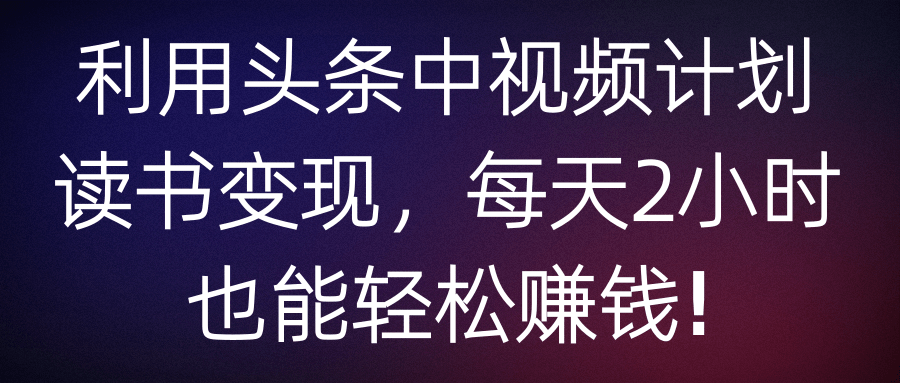 利用头条中视频计划读书变现，每天2小时也能轻松赚钱!【视频教程】,利用头条中视频计划读书变现，每天2小时也能轻松赚钱!【视频教程】,免费项目,抖音0基础短视频实战课，短视频运营赚钱新思路，零粉丝也能助你上热门,第1张