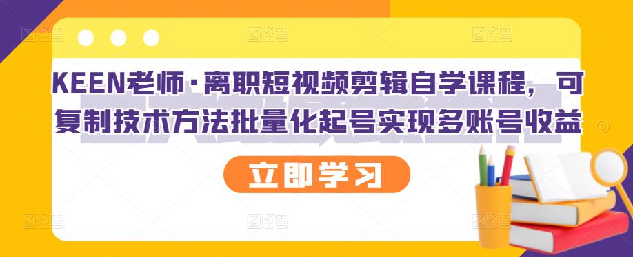 KEEN老师·离职短视频剪辑自学课程，可**技术方法批量化起号实现多账号收益