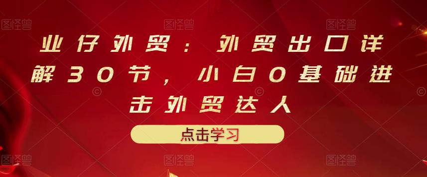 业仔外贸：外贸出口详解30节，小白0基础进击外贸达人 价值666元,业仔外贸：外贸出口详解30节，小白0基础进击外贸达人 价值666元,抖音0基础短视频实战课，短视频运营赚钱新思路，零粉丝也能助你上热门,第1张