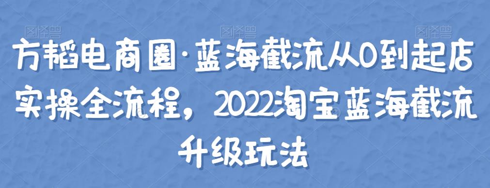 方韬电商圈·蓝海截流从0到起店实操全流程，2022淘宝蓝海截流升级玩法,方韬电商圈·蓝海截流从0到起店实操全流程，2022淘宝蓝海截流升级玩法,抖音0基础短视频实战课，短视频运营赚钱新思路，零粉丝也能助你上热门,第1张