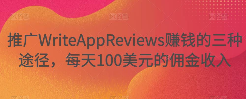 推广WriteAppReviews赚钱的三种途径，每天100美元的佣金收入,推广WriteAppReviews赚钱的三种途径，每天100美元的佣金收入,抖音0基础短视频实战课，短视频运营赚钱新思路，零粉丝也能助你上热门,第1张