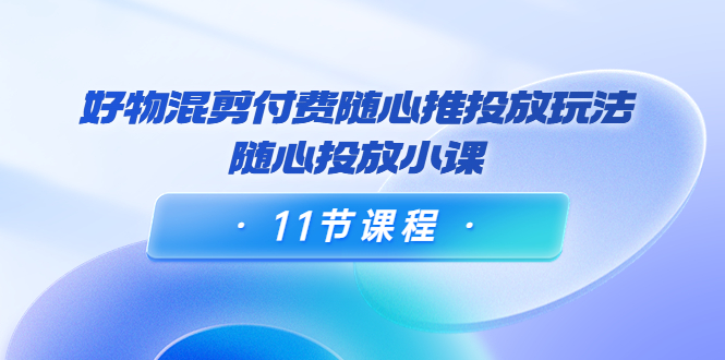 好物混剪付费随心推投放玩法，随心投放小课（11节课程）,mp,方式,课程,第1张