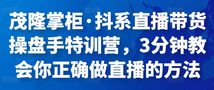 茂隆掌柜·抖系直播带货操盘手特训营，3分钟教会你正确做直播的方法,mp,直播,课,第1张