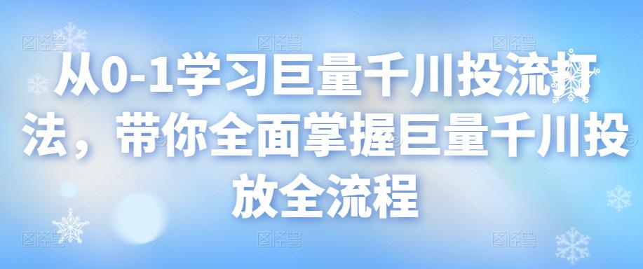 从0-1学习巨量千川投流打法，带你全面掌握巨量千川投放全流程,方法,巨量,第1张