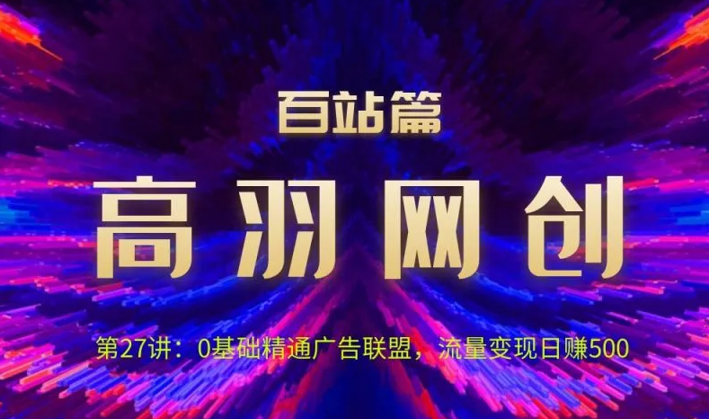 高羽网创百站篇第27讲：0基础精通广告联盟，流量变现日赚500,联盟,广告,项目,第1张