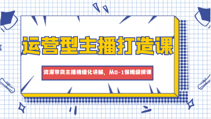 运营型主播打造课，资深带货主播精细化讲解，从0-1保姆级授课,逻辑,话术,用户,第1张