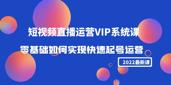 2022短视频直播运营VIP系统课：零基础如何实现快速起号运营（价值2999元）,号,基础,视频,第1张