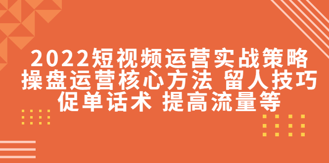 2022短视频运营实战策略：操盘运营核心方法 留人技巧促单话术 提高流量等,运营,直播,话术,第1张