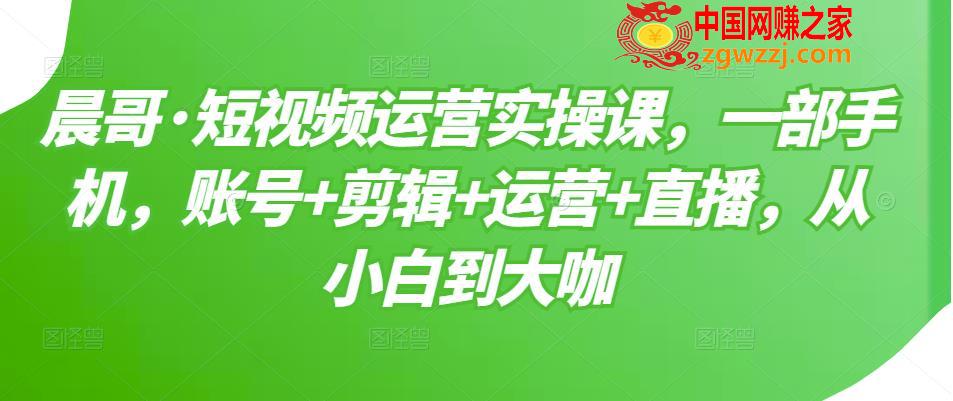 晨哥·短视频运营实操课：1部手机，账号+剪辑+运营+直播，从小白到大咖,短视频运营实操课，一部手机，账号+剪辑+运营+直播，从小白到大咖,mp,账号,.,第1张