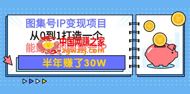 图集号IP变现项目：从0到1打造一个能赚钱的图集号IP 半年赚了30W,图集号IP变现项目：从0到1打造一个能赚钱的图集号IP 半年赚了30W,图集,号,视频,第1张