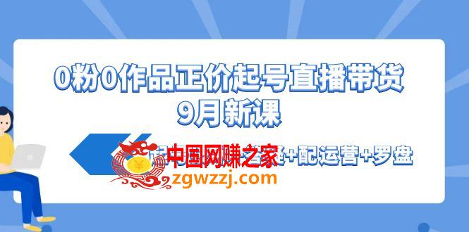 0粉0作品正价起号直播带货9月新课：起号技术+答疑+配运营+罗盘