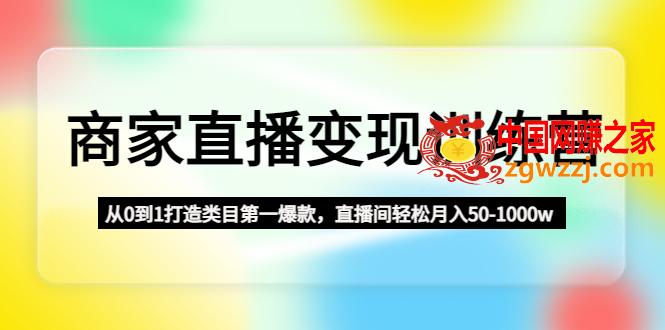 商家直播变现课程：从0到1打造类目第一爆款，直播间轻松月入50-1000w,商家直播变现训练营：从0到1打造类目第一爆款，直播间轻松月入50-1000w,课,直播,直播间,第1张