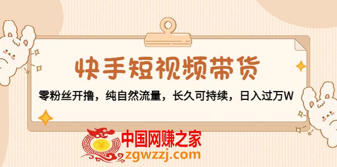 快手短视频带货：零粉丝开撸，纯自然流量，长久可持续，日入过万,快手短视频带货：零粉丝开撸，纯自然流量，长久可持续，日入过万,货,粉丝,视频,第1张