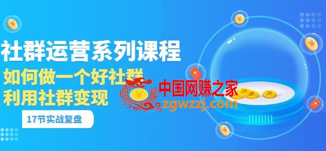 社群运营系列课程：如何做一个好社群，利用社群变现（17节实战复盘）,「社群运营系列课程」如何做一个好社群，利用社群变现（17节实战复盘）,实战,课程,社群,第1张