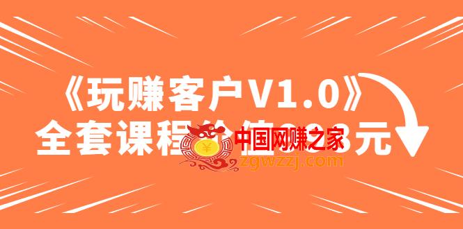 某收费课程《玩赚客户V1.0》全套课程价值998元