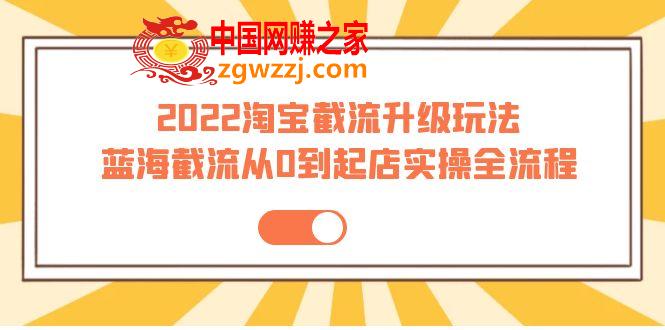 2022淘宝截流升级玩法：蓝海截流从0到起店实操全流程 价值千元！,2022淘宝截流升级玩法：蓝海截流从0到起店实操全流程 价值千元！,玩法,升级,第1张