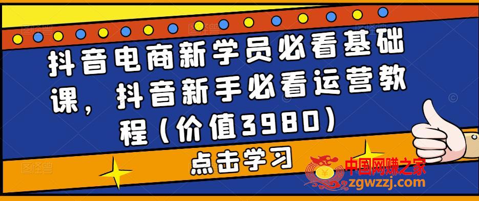 抖音电商新学员必看基础课，抖音新手必看运营教程(价值3980)