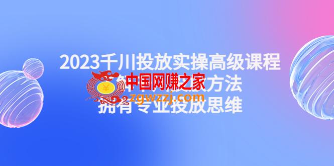 2023千川投放实操高级课程：了解千川投放方法，拥有专业投放思维,图片[1]-2023千川投放实操高级课程：了解千川投放方法，拥有专业投放思维-阿灿说钱,方法,投放,千川,第1张