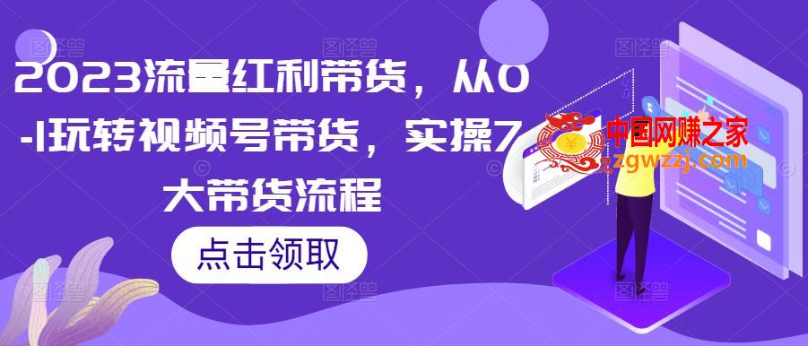 2023流量红利带货，从0-1玩转视频号带货，实操7大带货流程,2023流量红利带货，从0-1玩转视频号带货，实操7大带货流程,号,视频,货,第1张