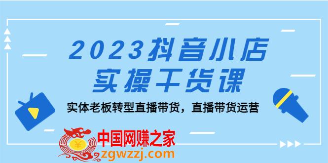 2023抖音小店实操干货课：实体老板转型直播带货，直播带货运营！,2023抖音小店实操干货课：实体老板转型直播带货，直播带货运营！,实体,干货,课,第1张