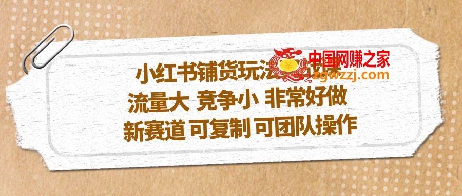 小红书铺货玩法实战课，流量大 竞争小 非常好做 新赛道 可复制 可团队操作