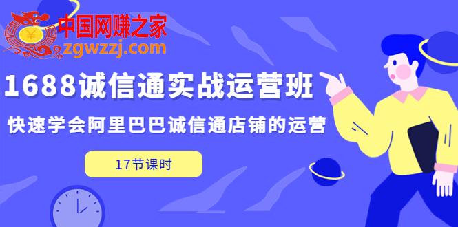 1688诚信通实战运营班，快速学会阿里巴巴诚信通店铺的运营(17节课)