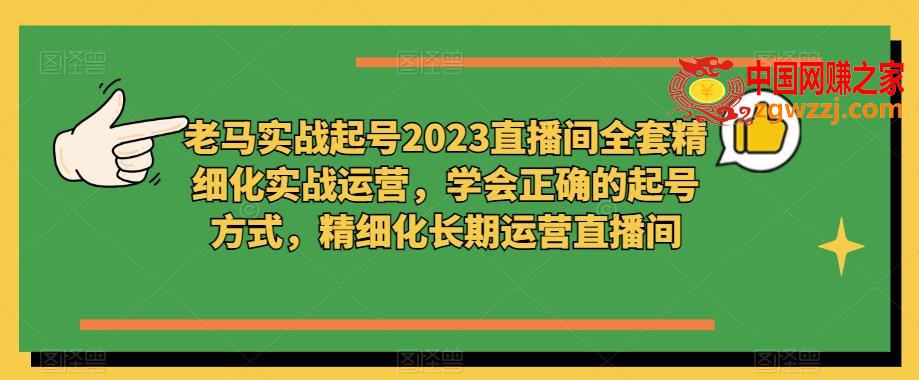 老马实战起号2023直播间全套精细化实战运营，学会正确的起号方式，精细化长期运营直播间