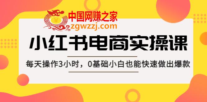 小红书·电商实操课：每天操作3小时，0基础小白也能快速做出爆款！