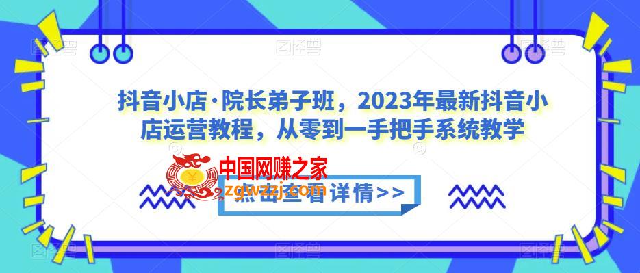 抖音小店·院长**班，2023年最新抖音小店运营教程，从零到一手把手系统教学