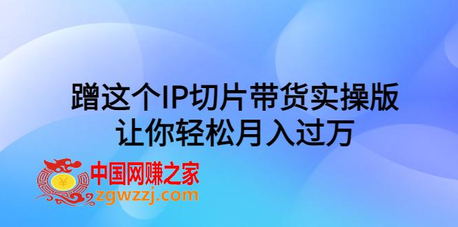 蹭IP切片带货实操教程，让你轻松月入过万！（教程+素材）,图片[1]-蹭IP切片带货实操教程，让你轻松月入过万！（教程+素材）-阿灿说钱,IP,素材,教程,第1张