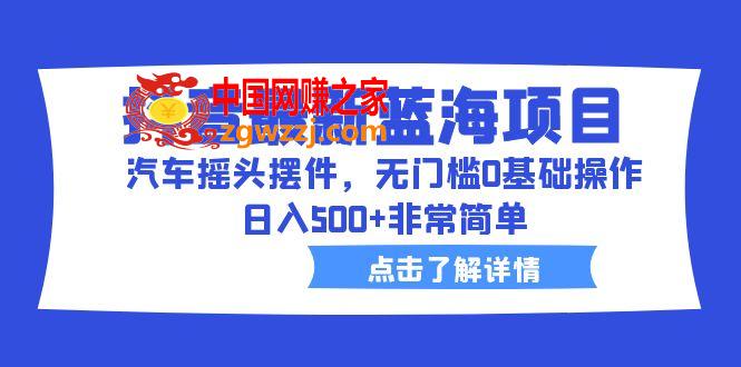 抖音最新蓝海项目，汽车摇头摆件，无门槛0基础操作，日入500+非常简单