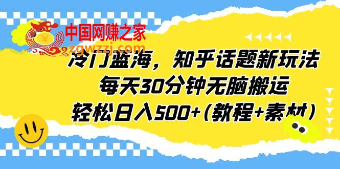 冷门蓝海，知乎话题新玩法，每天30分钟无脑搬运，轻松日入500+(教程+素材),冷门蓝海，知乎话题新玩法，每天30分钟无脑搬运，轻松日入500+(教程+素材),项目,方式,变现,第1张