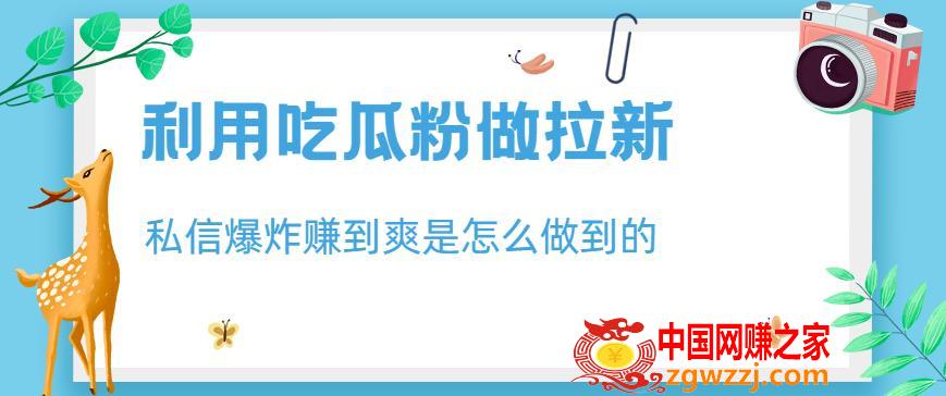 利用吃瓜粉做拉新，私信爆炸日入1000+赚到爽是怎么做到的【揭秘】,利用吃瓜粉做拉新，私信爆炸日入1000+赚到爽是怎么做到的【揭秘】,思路,项目,第1张