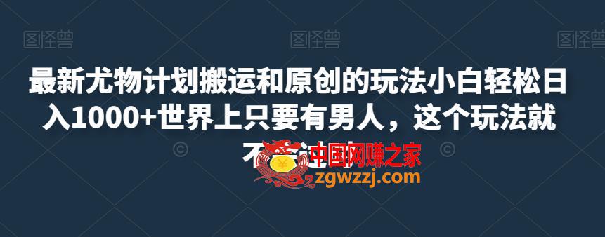 最新尤物计划搬运和原创的玩法小白轻松日入1000+世界上只要有男人，这个玩法就不会过时【揭秘】,最新尤物计划搬运和原创的玩法小白轻松日入1000+世界上只要有男人，这个玩法就不会过时【揭秘】,玩法,第1张